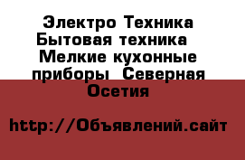 Электро-Техника Бытовая техника - Мелкие кухонные приборы. Северная Осетия